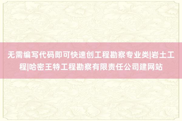 无需编写代码即可快速创工程勘察专业类|岩土工程|哈密王特工程勘察有限责任公司建网站
