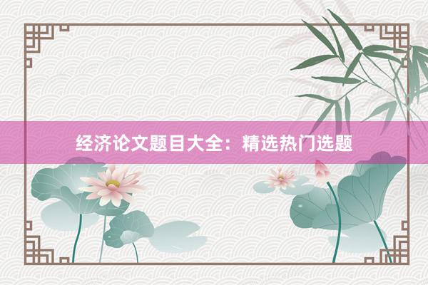 经济论文题目大全：精选热门选题