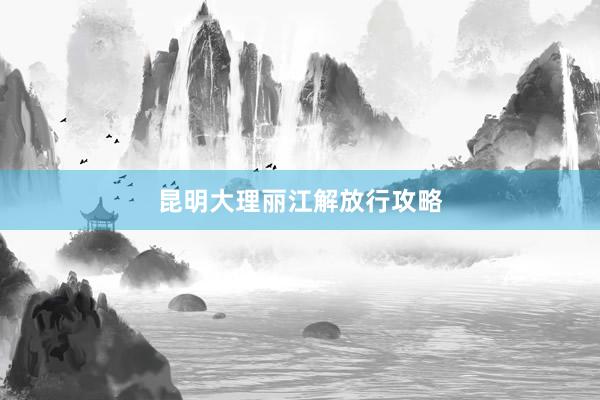 昆明大理丽江解放行攻略