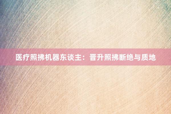 医疗照拂机器东谈主：晋升照拂断绝与质地